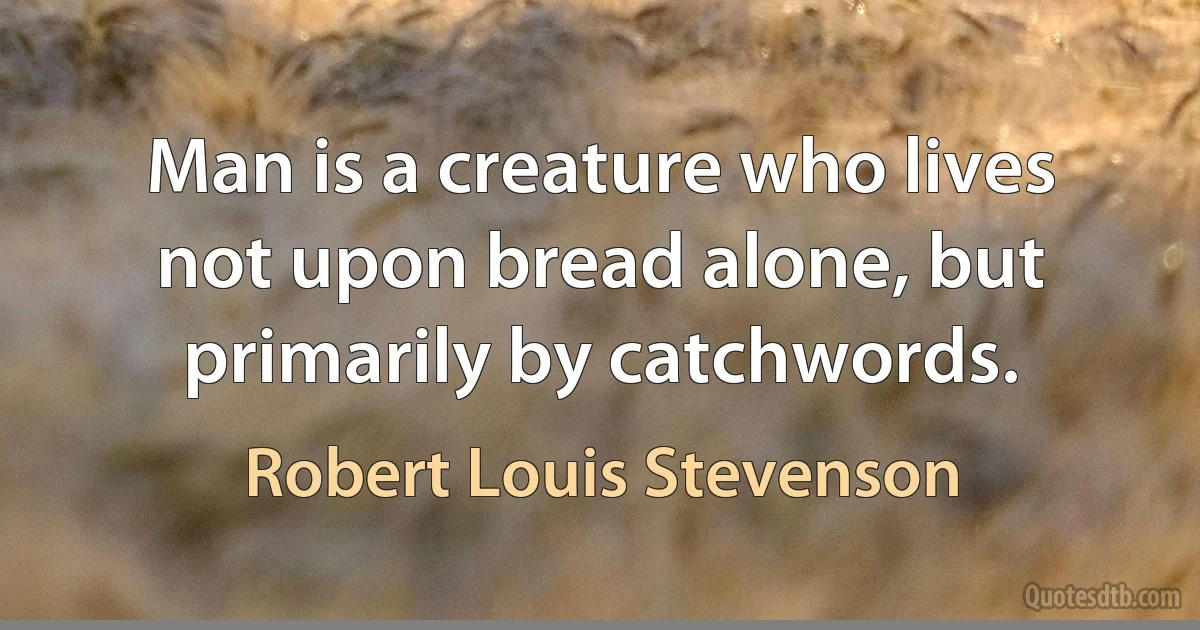 Man is a creature who lives not upon bread alone, but primarily by catchwords. (Robert Louis Stevenson)