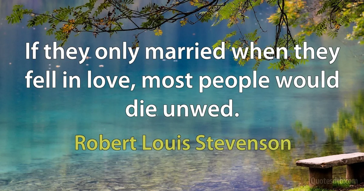 If they only married when they fell in love, most people would die unwed. (Robert Louis Stevenson)