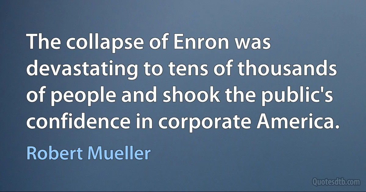 The collapse of Enron was devastating to tens of thousands of people and shook the public's confidence in corporate America. (Robert Mueller)