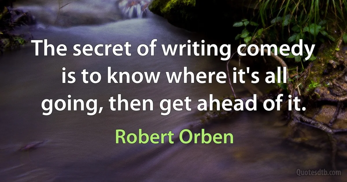 The secret of writing comedy is to know where it's all going, then get ahead of it. (Robert Orben)