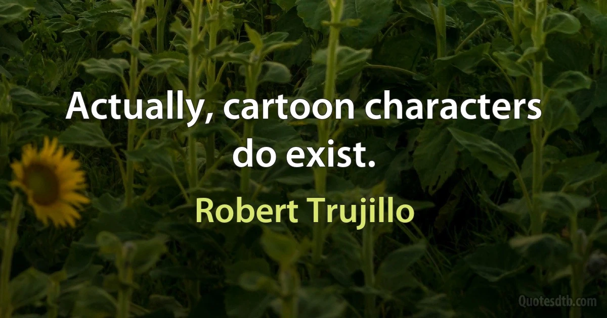 Actually, cartoon characters do exist. (Robert Trujillo)