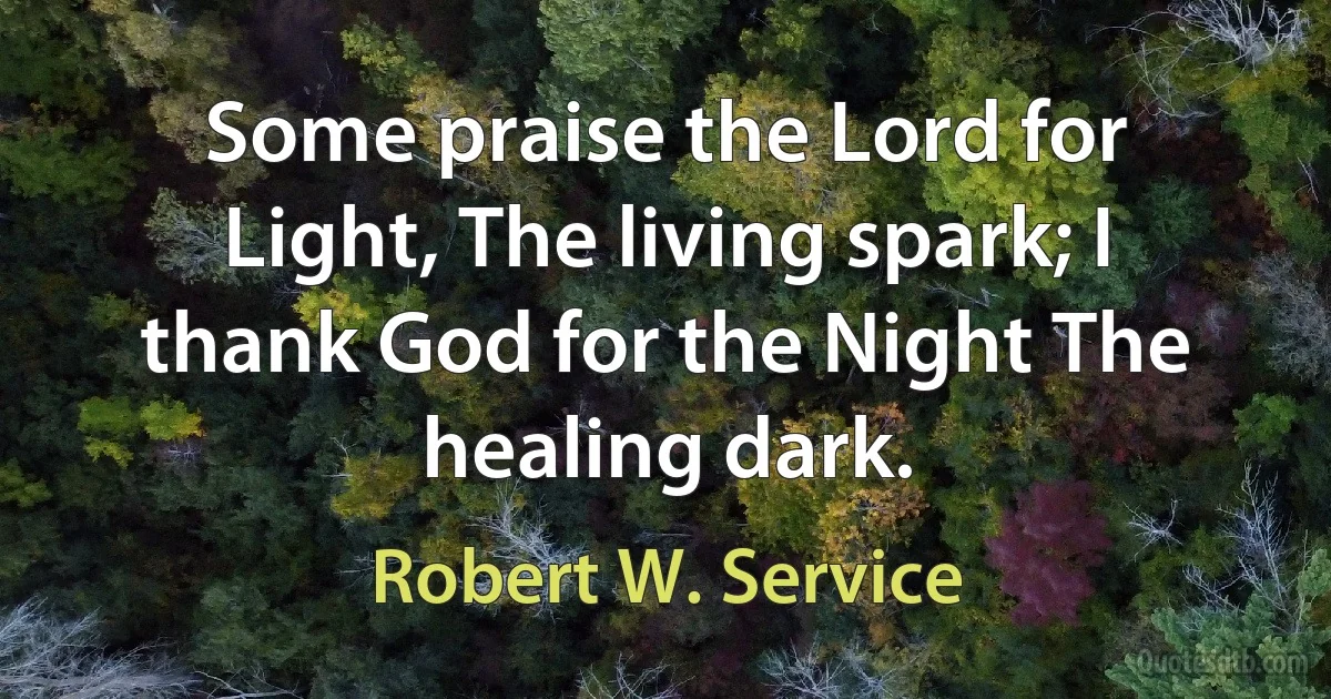 Some praise the Lord for Light, The living spark; I thank God for the Night The healing dark. (Robert W. Service)