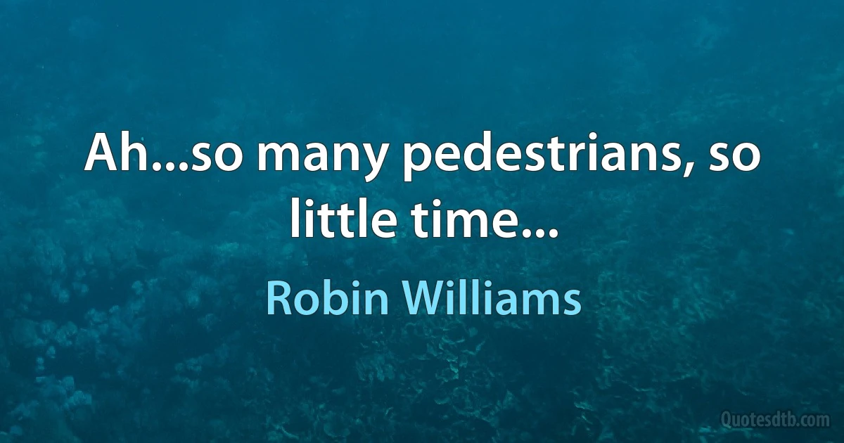 Ah...so many pedestrians, so little time... (Robin Williams)