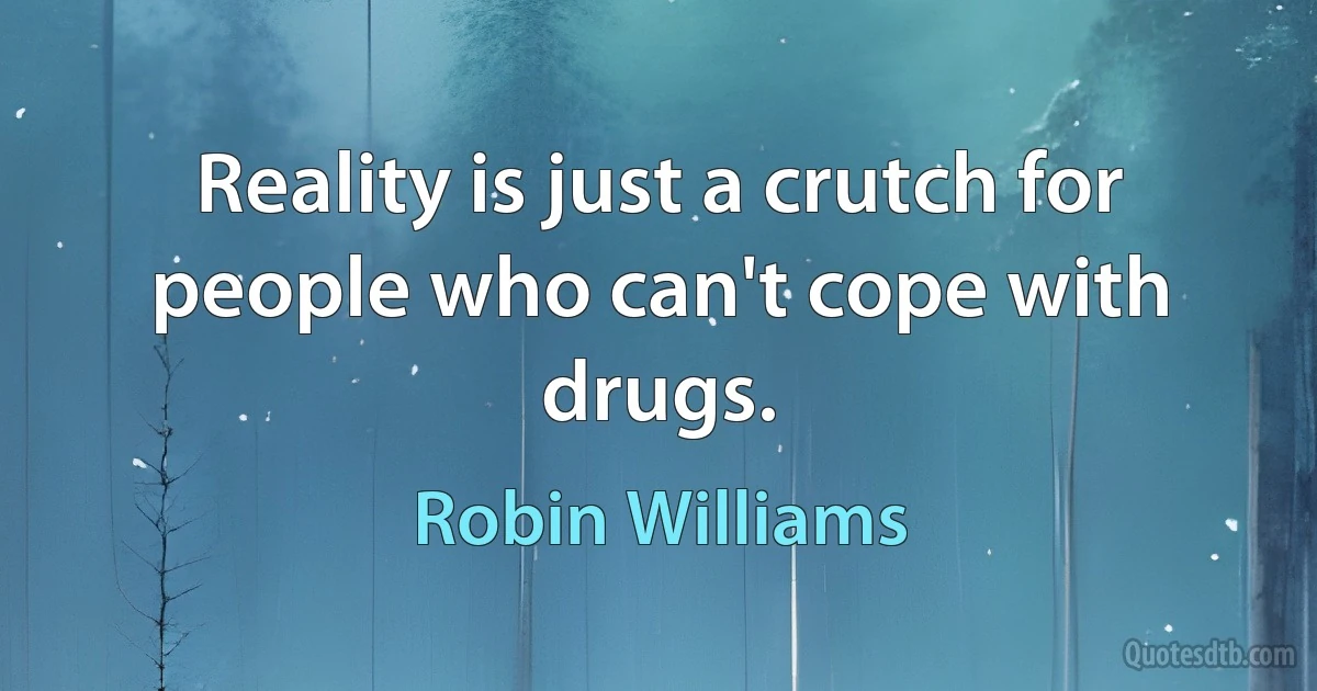 Reality is just a crutch for people who can't cope with drugs. (Robin Williams)