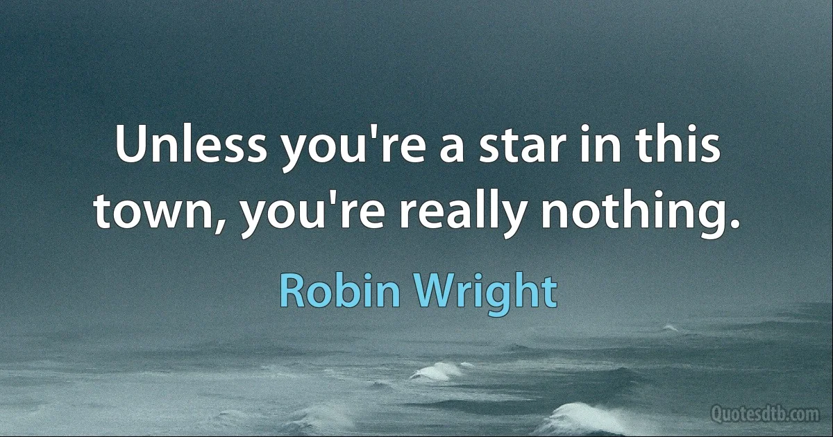 Unless you're a star in this town, you're really nothing. (Robin Wright)