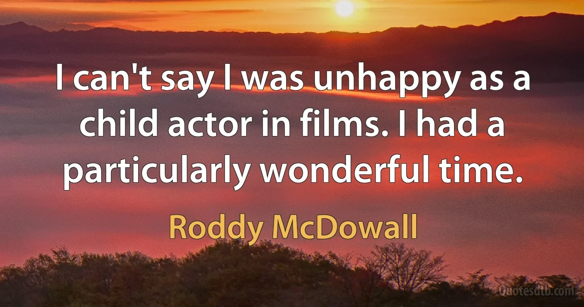 I can't say I was unhappy as a child actor in films. I had a particularly wonderful time. (Roddy McDowall)