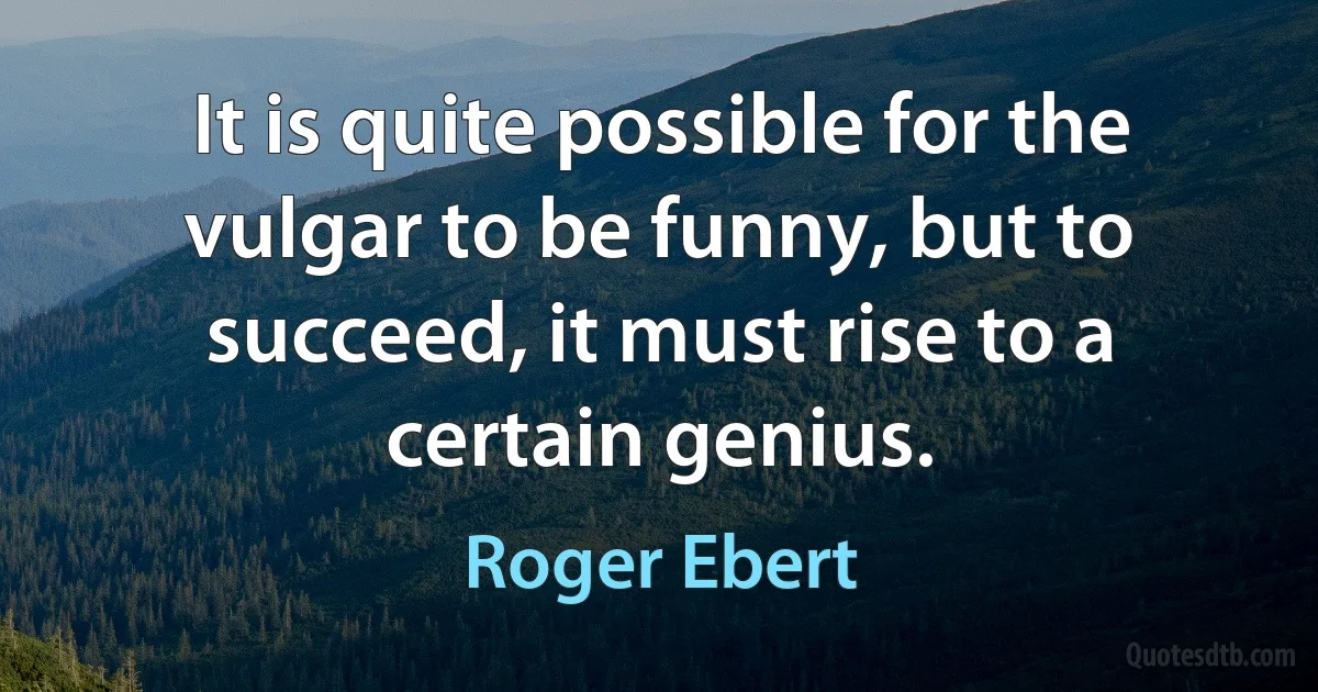 It is quite possible for the vulgar to be funny, but to succeed, it must rise to a certain genius. (Roger Ebert)