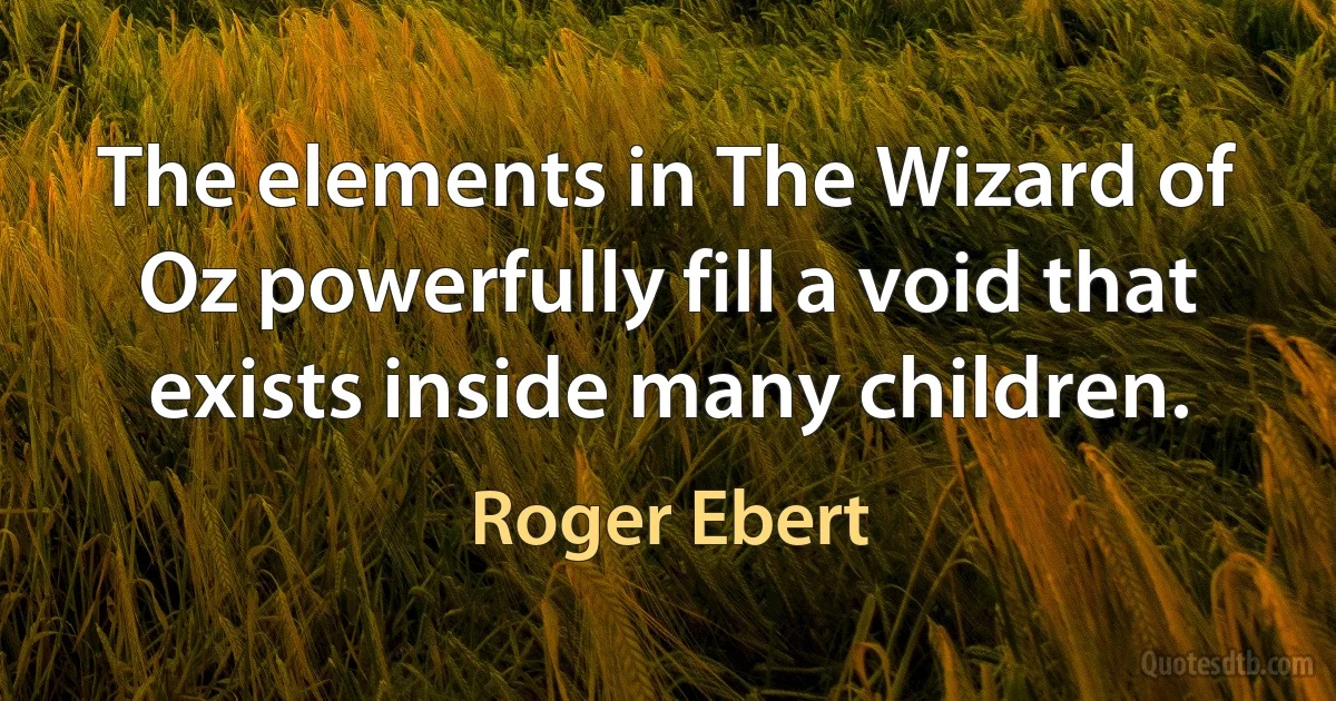 The elements in The Wizard of Oz powerfully fill a void that exists inside many children. (Roger Ebert)