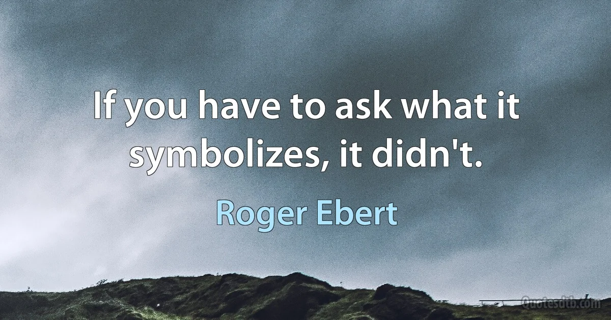 If you have to ask what it symbolizes, it didn't. (Roger Ebert)