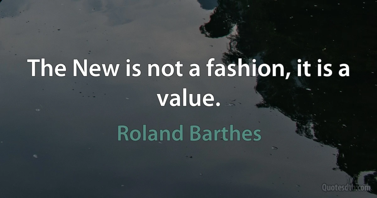 The New is not a fashion, it is a value. (Roland Barthes)