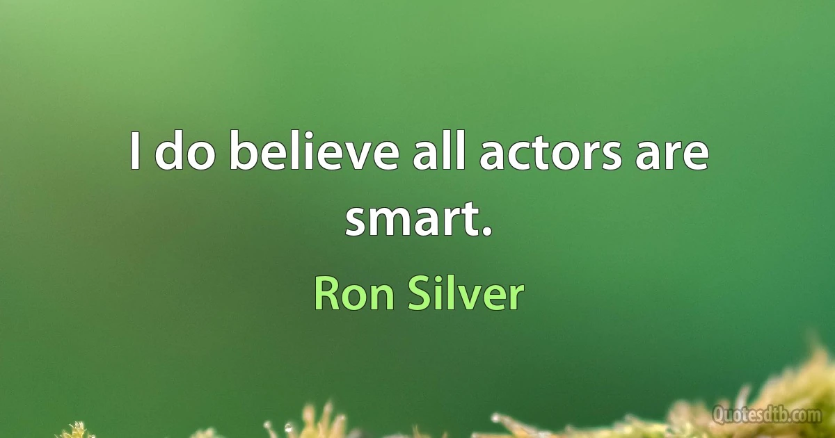 I do believe all actors are smart. (Ron Silver)