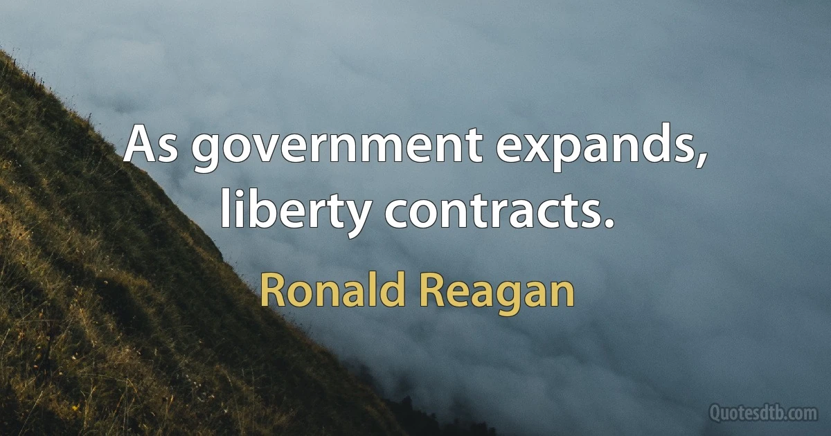 As government expands, liberty contracts. (Ronald Reagan)