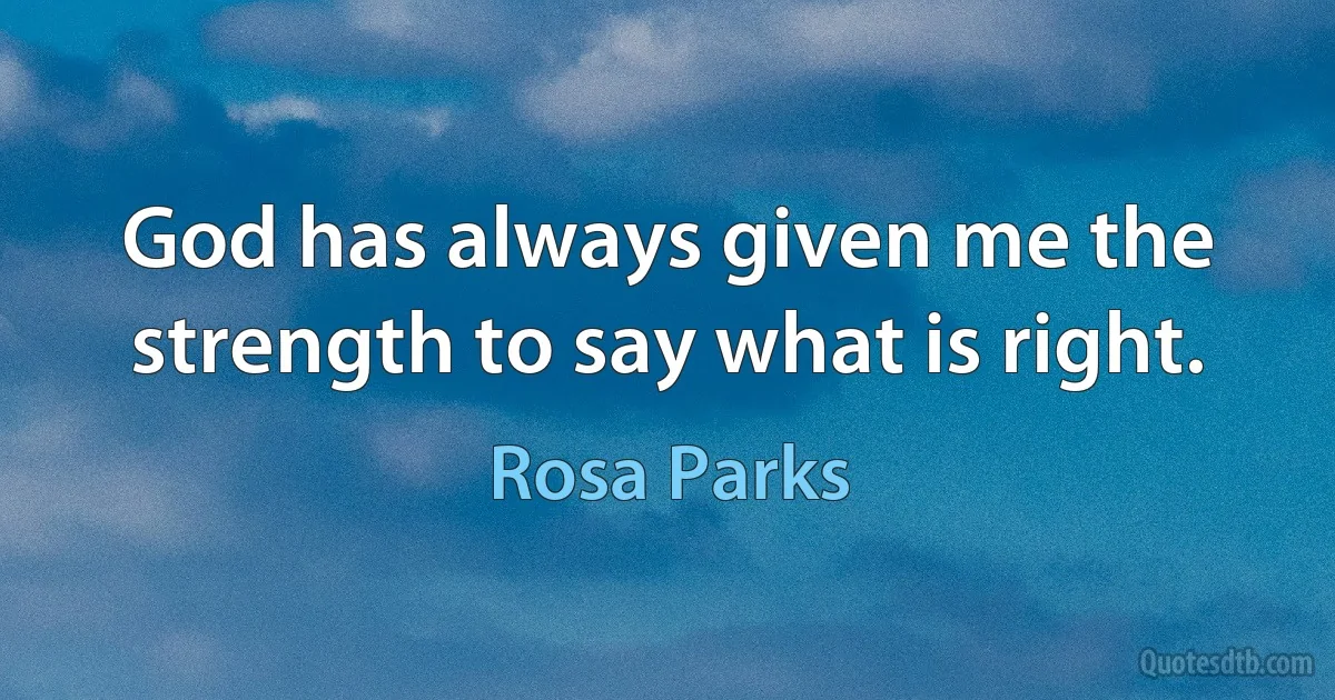 God has always given me the strength to say what is right. (Rosa Parks)