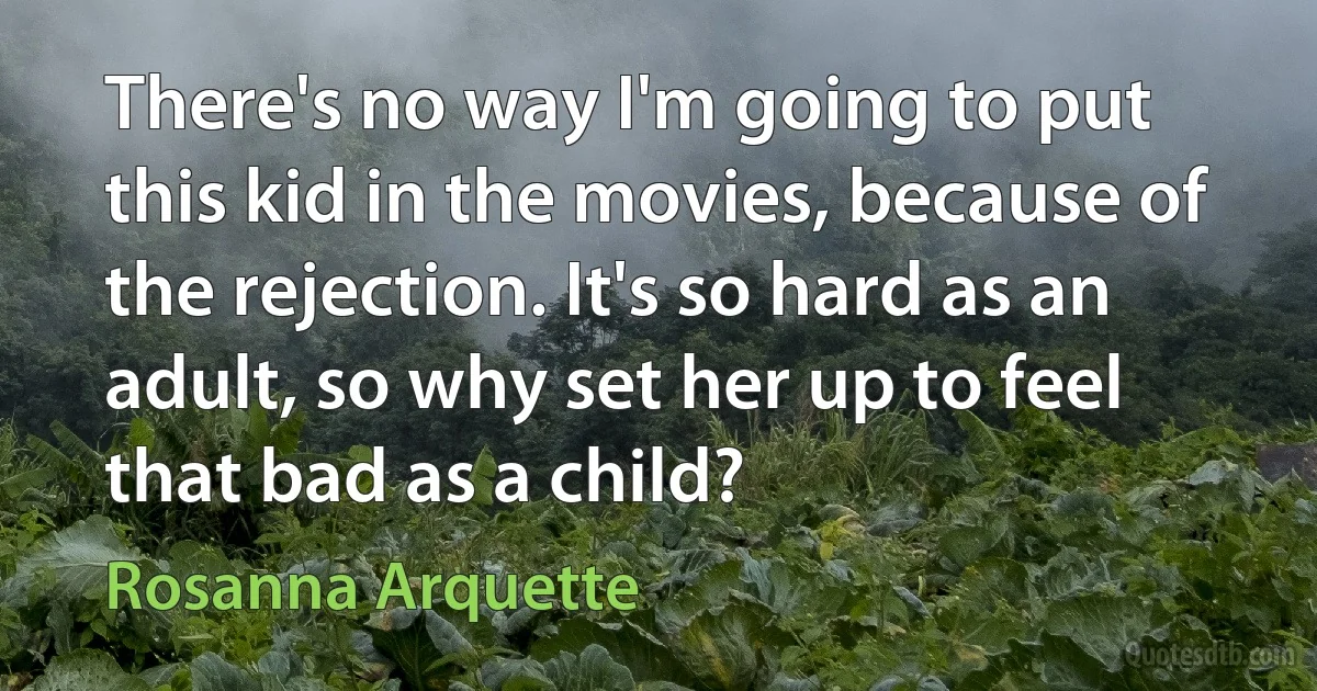 There's no way I'm going to put this kid in the movies, because of the rejection. It's so hard as an adult, so why set her up to feel that bad as a child? (Rosanna Arquette)