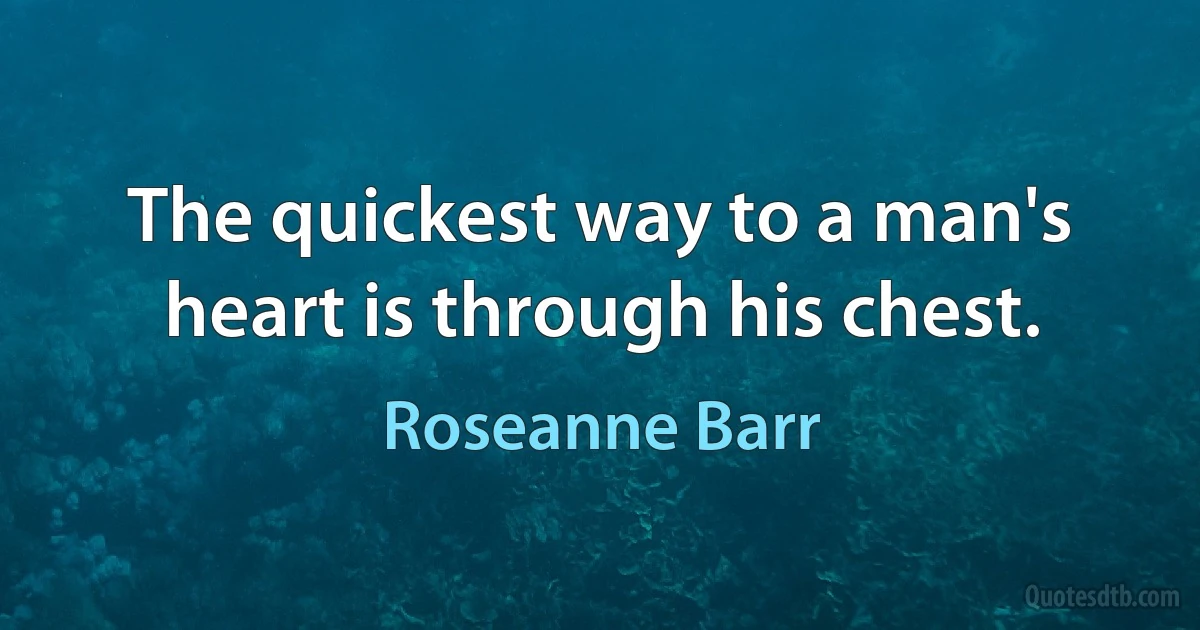 The quickest way to a man's heart is through his chest. (Roseanne Barr)