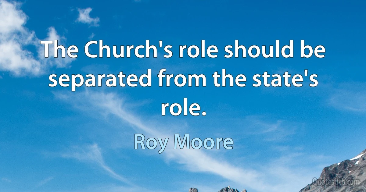 The Church's role should be separated from the state's role. (Roy Moore)