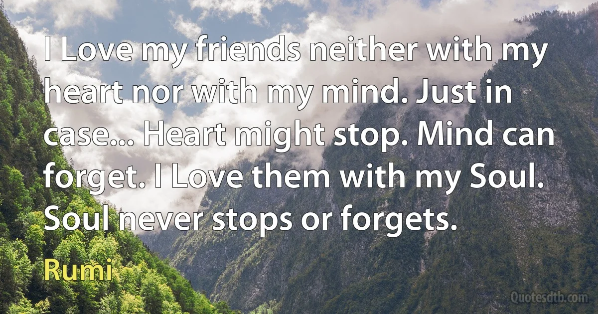 I Love my friends neither with my heart nor with my mind. Just in case... Heart might stop. Mind can forget. I Love them with my Soul. Soul never stops or forgets. (Rumi)