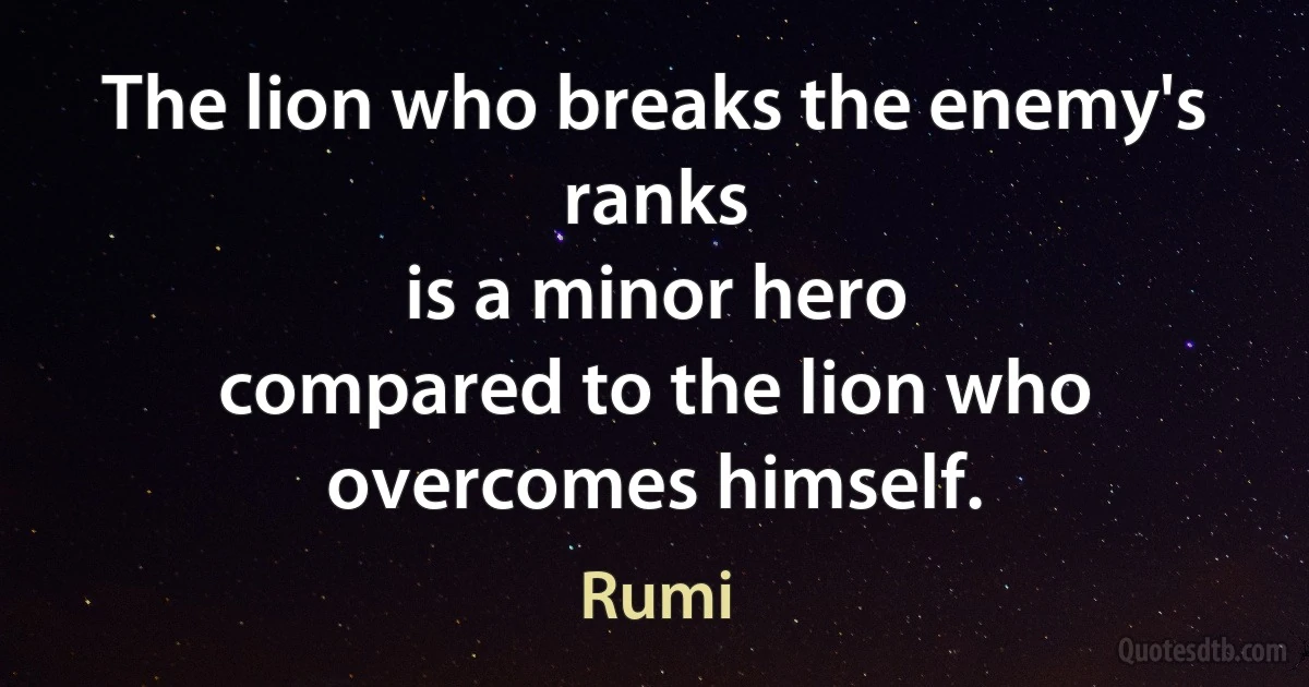 The lion who breaks the enemy's ranks
is a minor hero
compared to the lion who overcomes himself. (Rumi)