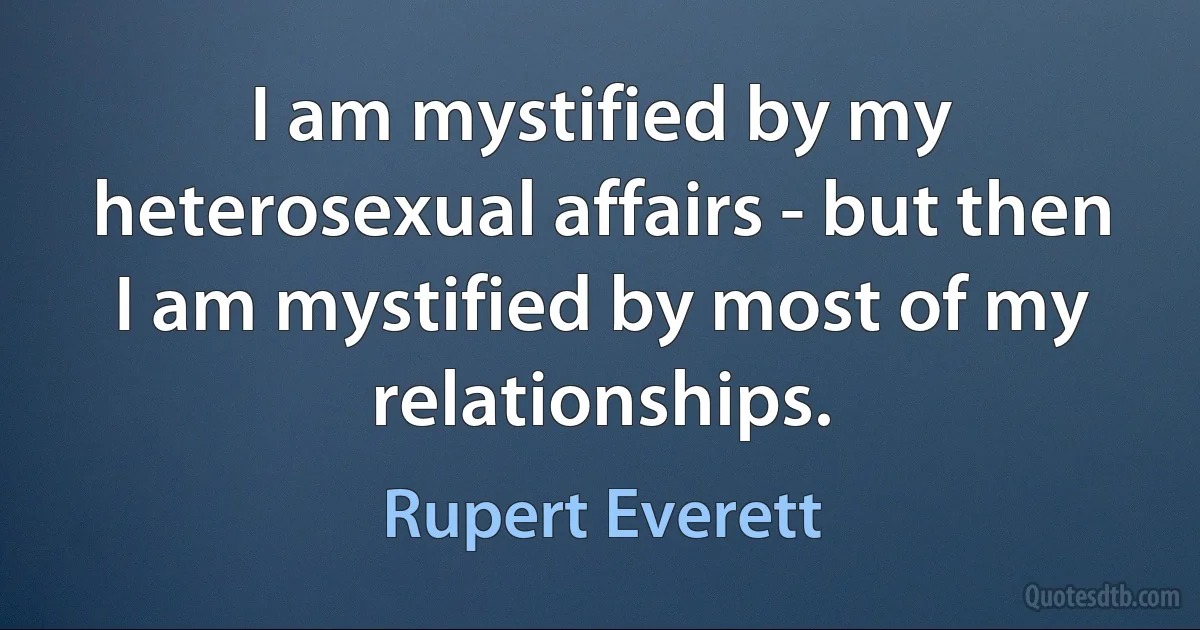 I am mystified by my heterosexual affairs - but then I am mystified by most of my relationships. (Rupert Everett)