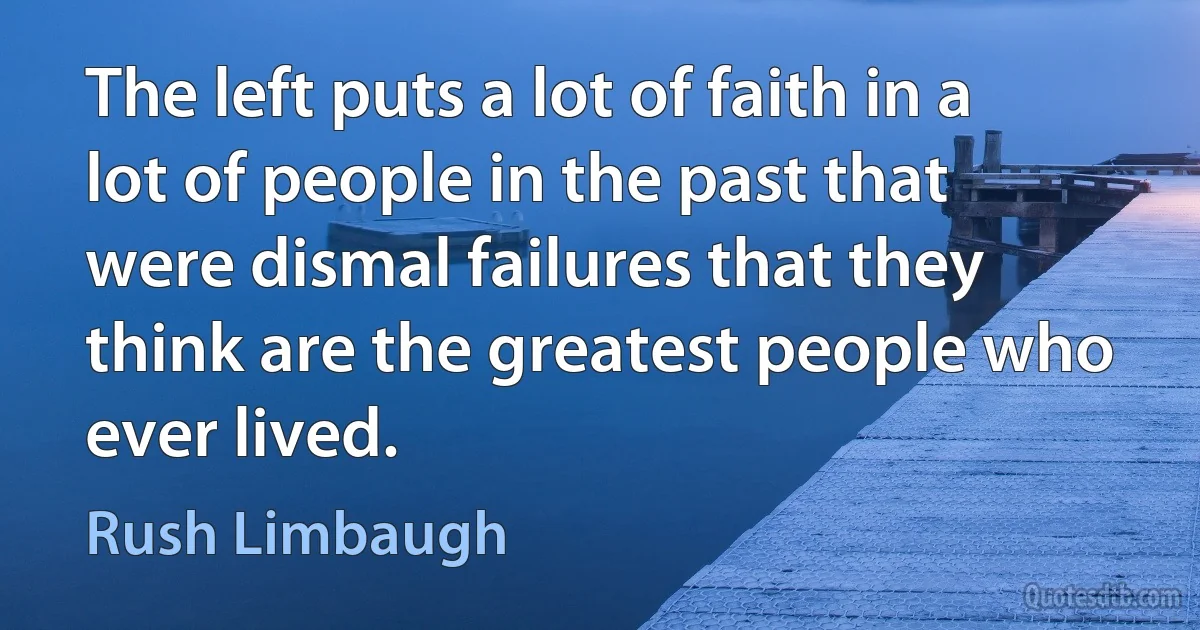 The left puts a lot of faith in a lot of people in the past that were dismal failures that they think are the greatest people who ever lived. (Rush Limbaugh)