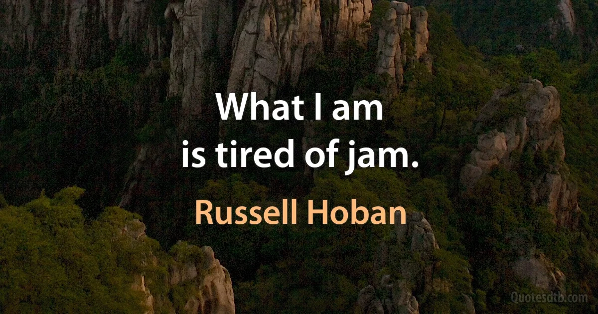 What I am
is tired of jam. (Russell Hoban)