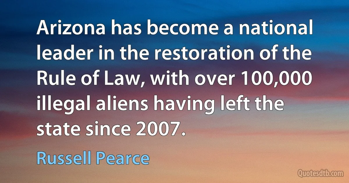 Arizona has become a national leader in the restoration of the Rule of Law, with over 100,000 illegal aliens having left the state since 2007. (Russell Pearce)