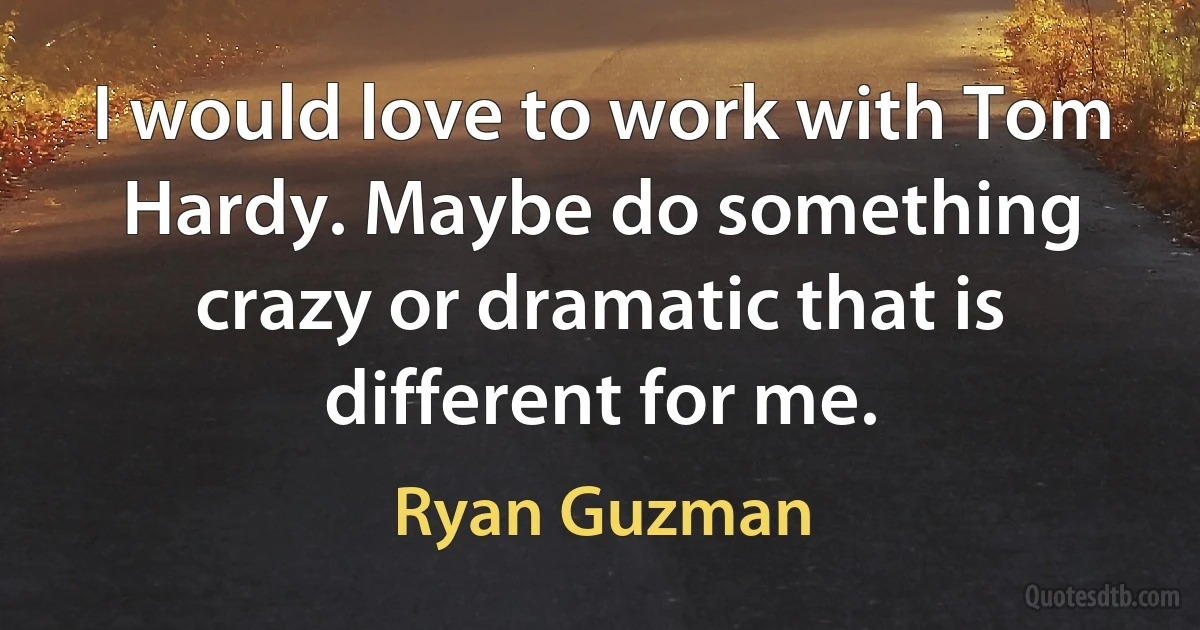 I would love to work with Tom Hardy. Maybe do something crazy or dramatic that is different for me. (Ryan Guzman)