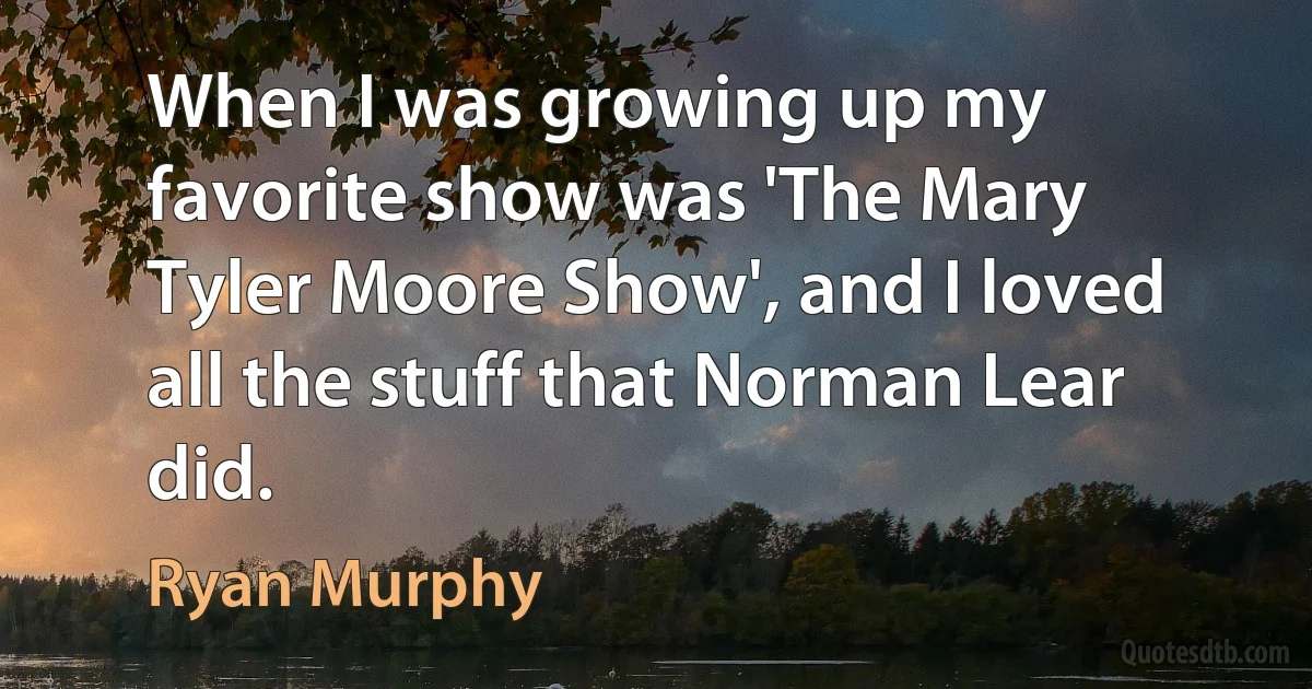 When I was growing up my favorite show was 'The Mary Tyler Moore Show', and I loved all the stuff that Norman Lear did. (Ryan Murphy)