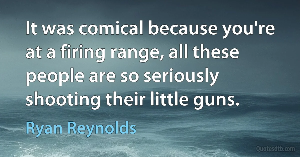 It was comical because you're at a firing range, all these people are so seriously shooting their little guns. (Ryan Reynolds)