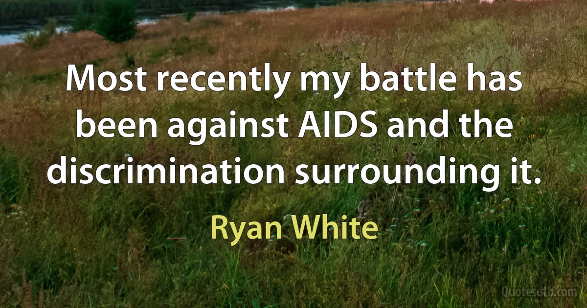 Most recently my battle has been against AIDS and the discrimination surrounding it. (Ryan White)