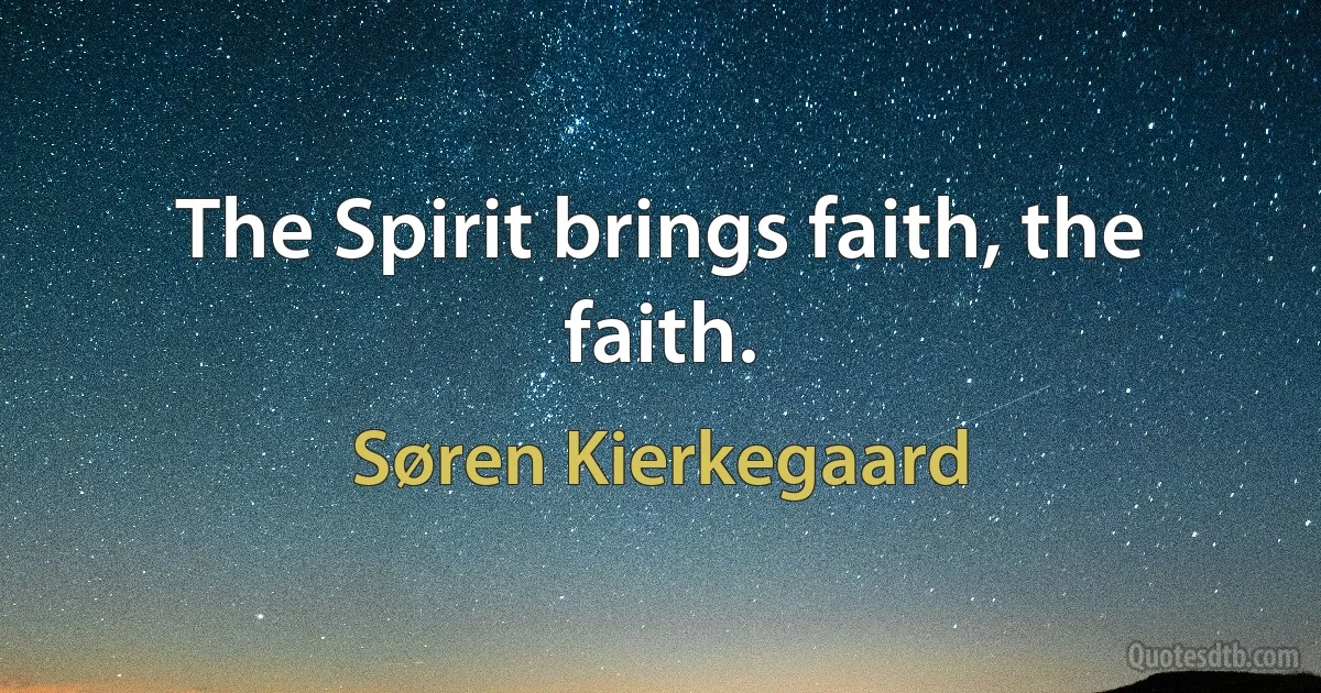 The Spirit brings faith, the faith. (Søren Kierkegaard)