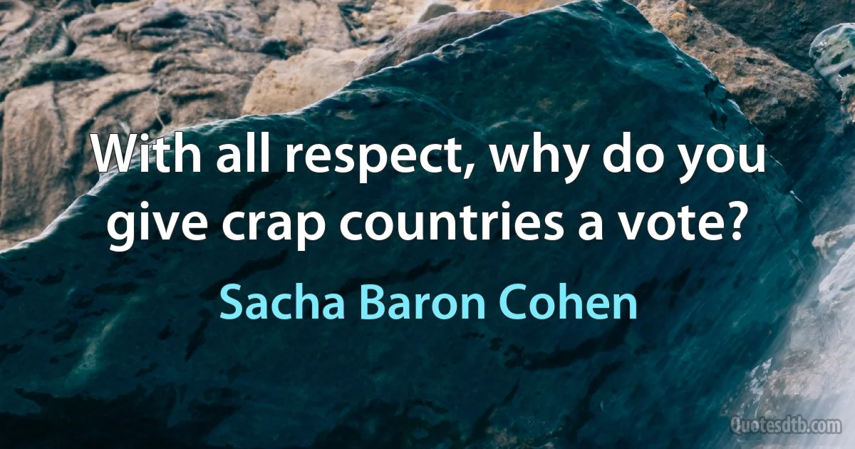 With all respect, why do you give crap countries a vote? (Sacha Baron Cohen)