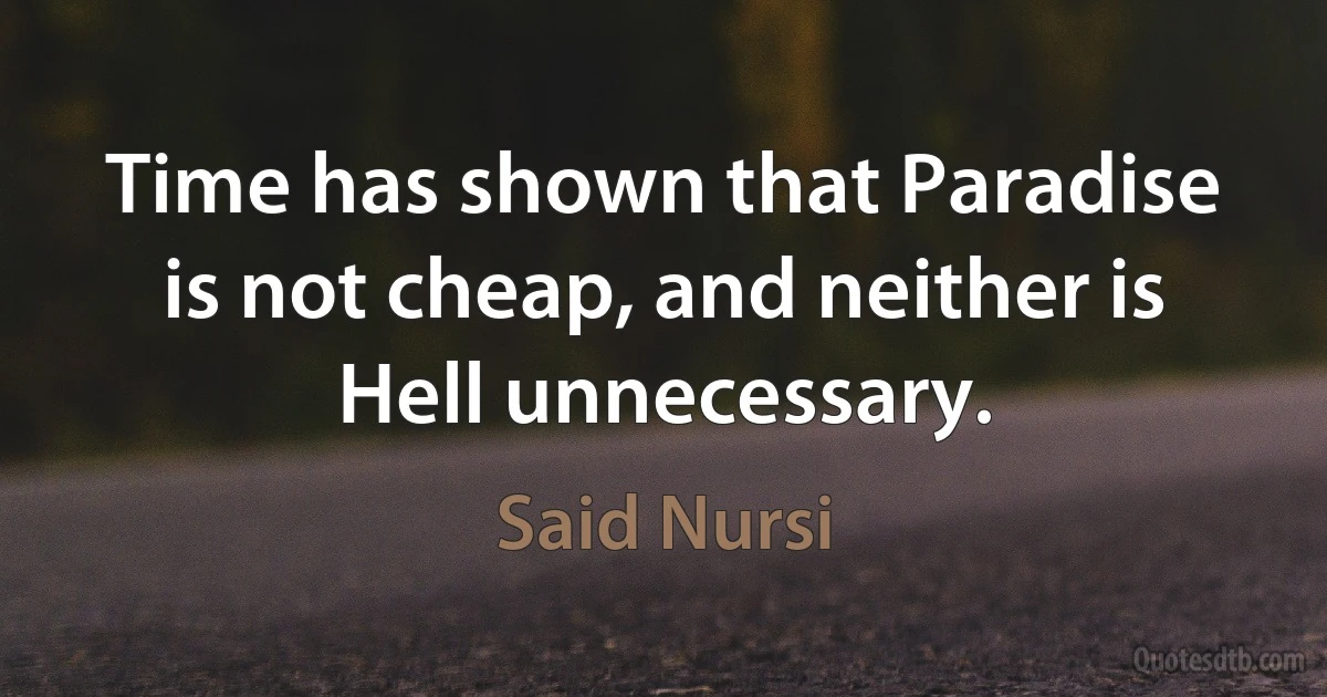 Time has shown that Paradise is not cheap, and neither is Hell unnecessary. (Said Nursi)