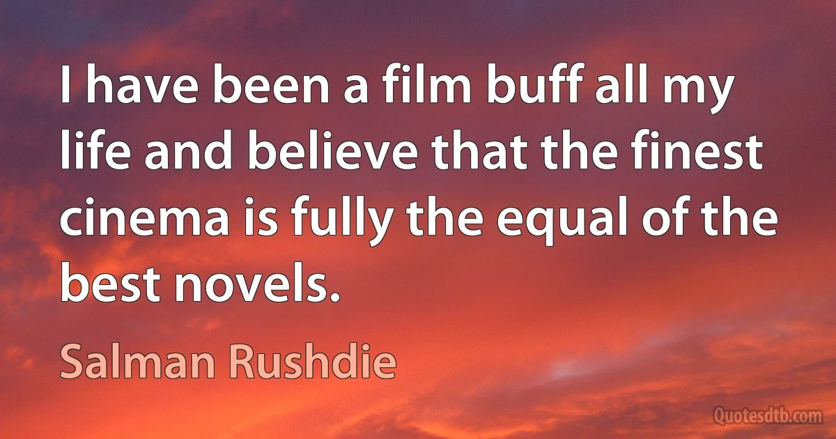 I have been a film buff all my life and believe that the finest cinema is fully the equal of the best novels. (Salman Rushdie)