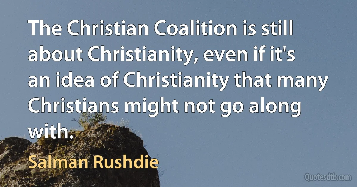 The Christian Coalition is still about Christianity, even if it's an idea of Christianity that many Christians might not go along with. (Salman Rushdie)