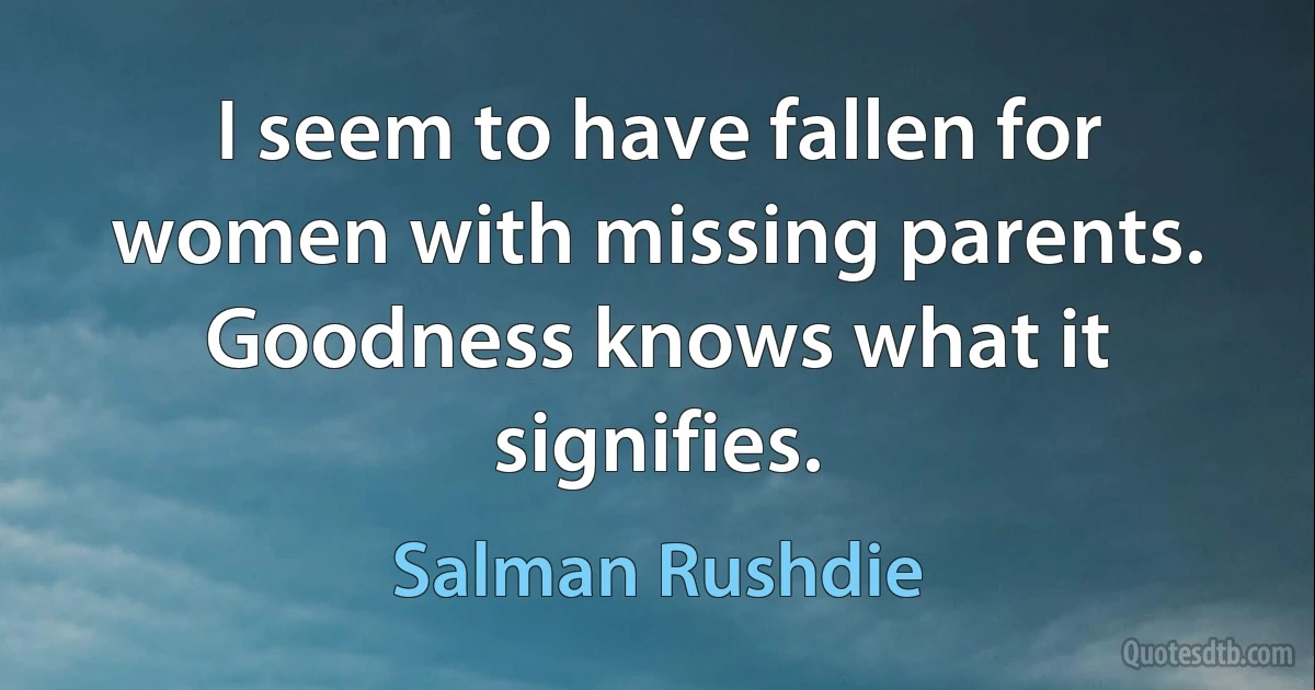 I seem to have fallen for women with missing parents. Goodness knows what it signifies. (Salman Rushdie)