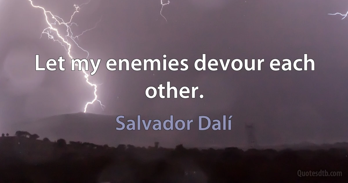 Let my enemies devour each other. (Salvador Dalí)