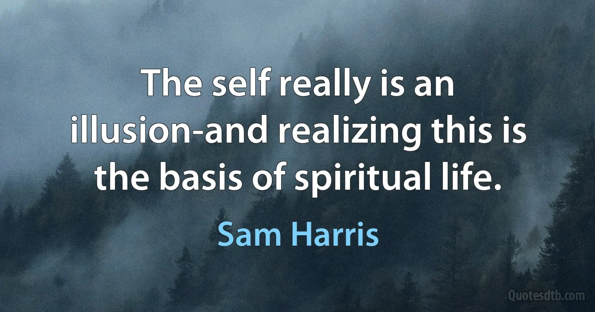 The self really is an illusion-and realizing this is the basis of spiritual life. (Sam Harris)