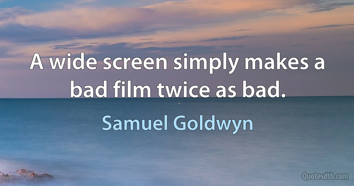 A wide screen simply makes a bad film twice as bad. (Samuel Goldwyn)