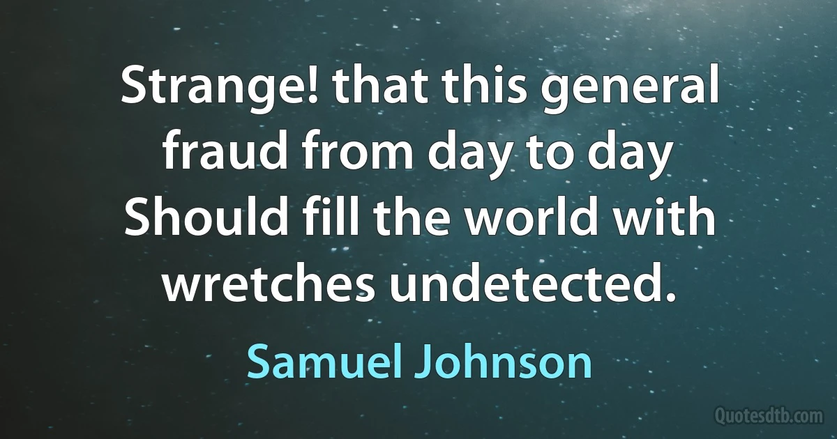 Strange! that this general fraud from day to day
Should fill the world with wretches undetected. (Samuel Johnson)