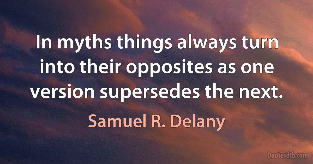 In myths things always turn into their opposites as one version supersedes the next. (Samuel R. Delany)