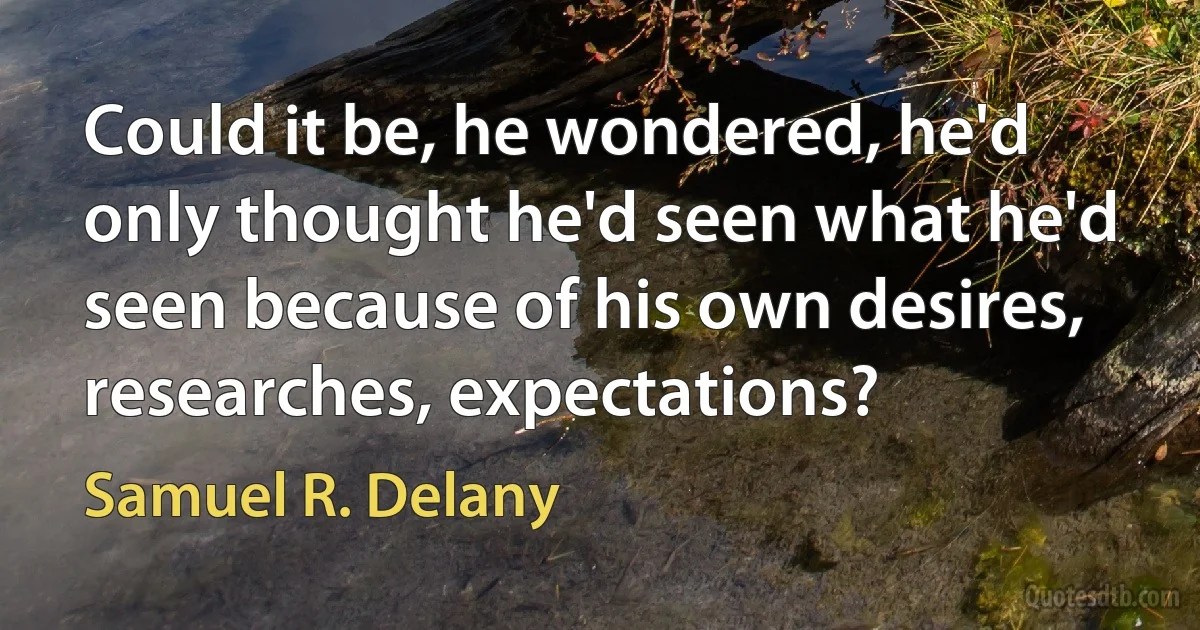 Could it be, he wondered, he'd only thought he'd seen what he'd seen because of his own desires, researches, expectations? (Samuel R. Delany)