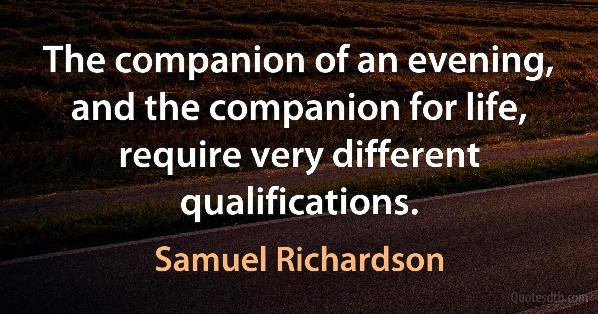 The companion of an evening, and the companion for life, require very different qualifications. (Samuel Richardson)