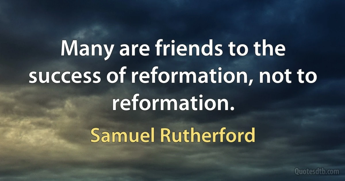 Many are friends to the success of reformation, not to reformation. (Samuel Rutherford)