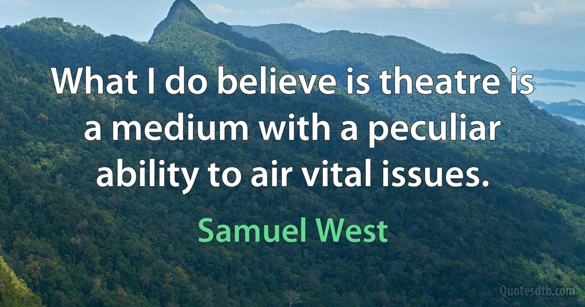 What I do believe is theatre is a medium with a peculiar ability to air vital issues. (Samuel West)