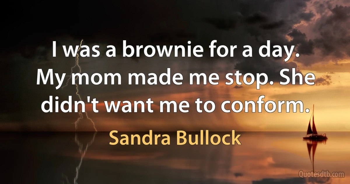 I was a brownie for a day. My mom made me stop. She didn't want me to conform. (Sandra Bullock)