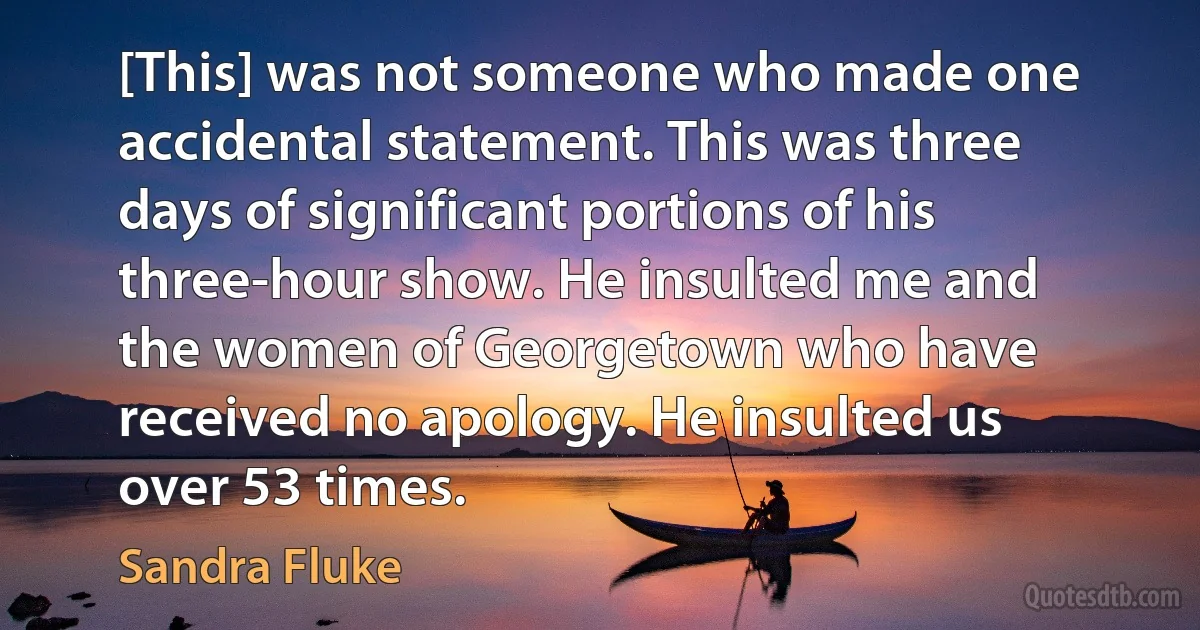 [This] was not someone who made one accidental statement. This was three days of significant portions of his three-hour show. He insulted me and the women of Georgetown who have received no apology. He insulted us over 53 times. (Sandra Fluke)