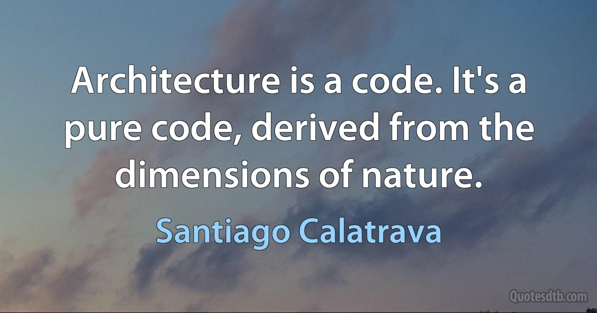 Architecture is a code. It's a pure code, derived from the dimensions of nature. (Santiago Calatrava)