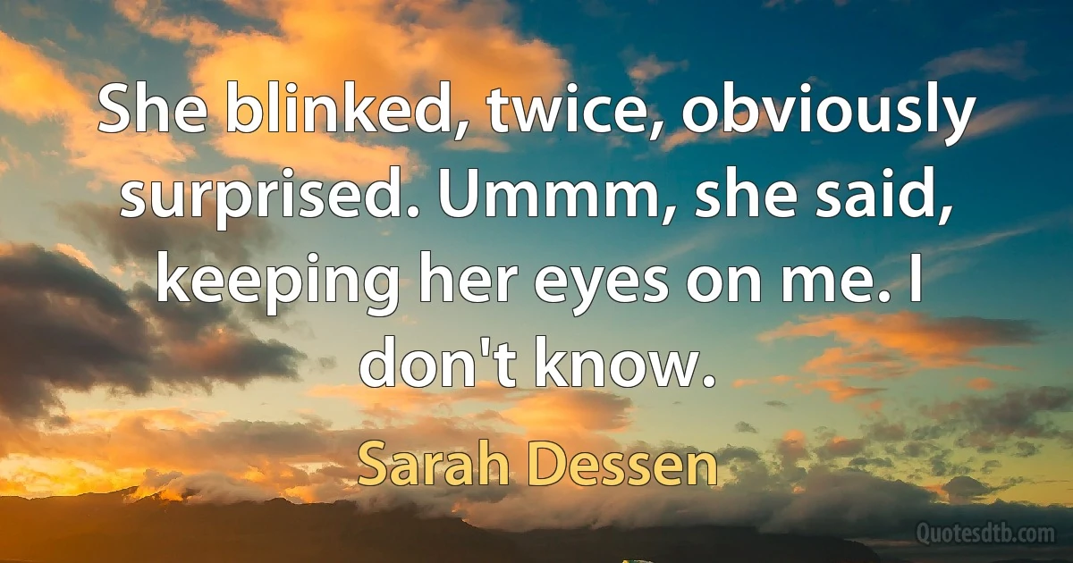 She blinked, twice, obviously surprised. Ummm, she said, keeping her eyes on me. I don't know. (Sarah Dessen)