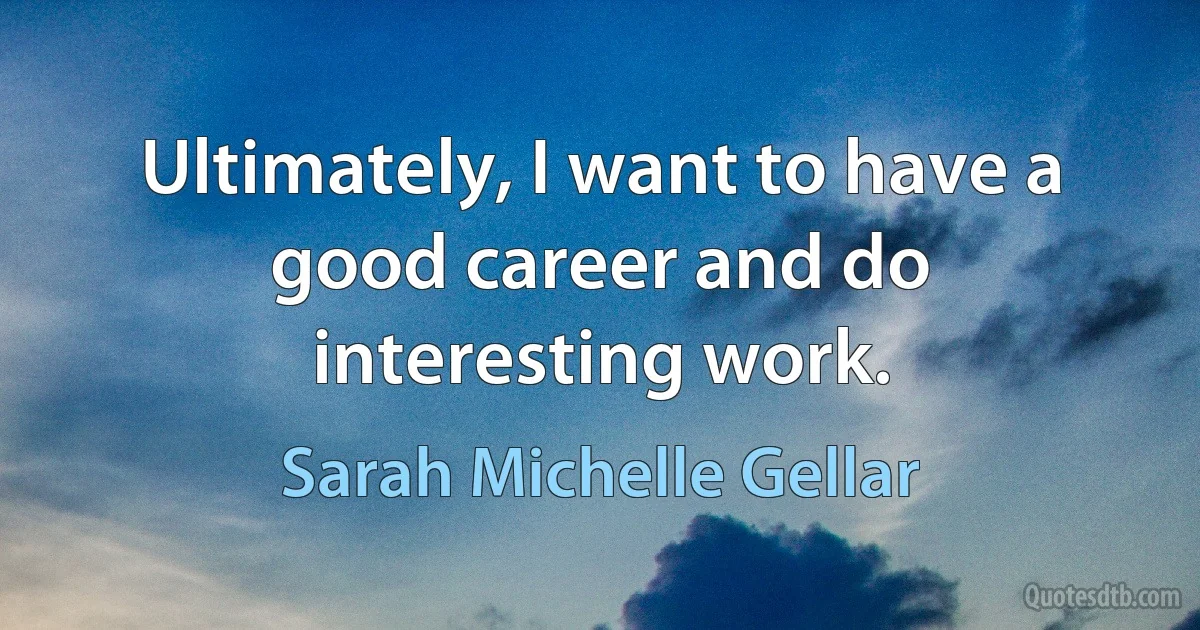 Ultimately, I want to have a good career and do interesting work. (Sarah Michelle Gellar)